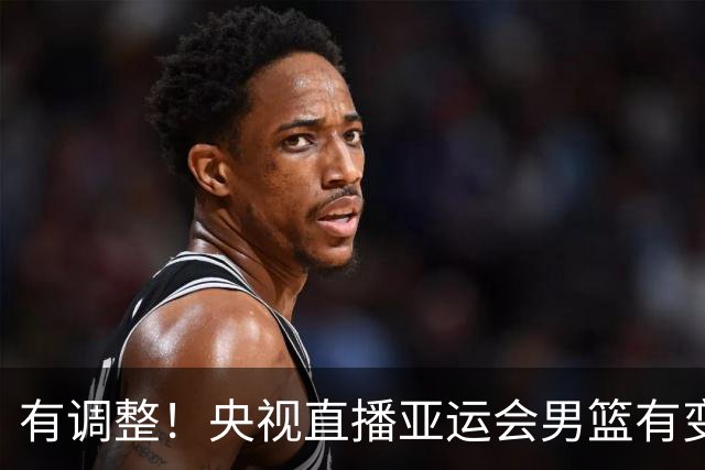 有调整！央视直播亚运会男篮有变，中国VS日本，中国男篮冲击决赛